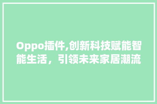 Oppo插件,创新科技赋能智能生活，引领未来家居潮流(oppo 插件) 汽车常识