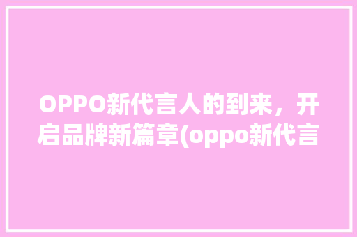 OPPO新代言人的到来，开启品牌新篇章(oppo新代言) 时尚穿搭