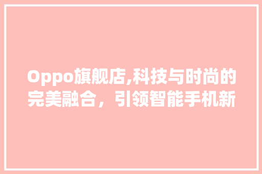 Oppo旗舰店,科技与时尚的完美融合，引领智能手机新潮流(oppo旗舰店) 教育法律