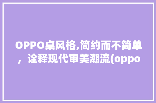 OPPO桌风格,简约而不简单，诠释现代审美潮流(oppo桌风格) 旅游攻略