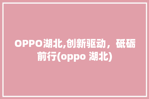 OPPO湖北,创新驱动，砥砺前行(oppo 湖北) 旅游攻略