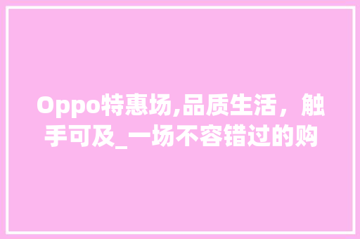 Oppo特惠场,品质生活，触手可及_一场不容错过的购物盛宴(oppo特惠场) 旅游攻略