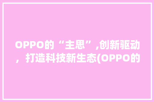 OPPO的“主思”,创新驱动，打造科技新生态(OPPO的主思) 汽车常识