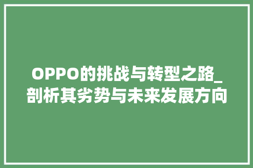 OPPO的挑战与转型之路_剖析其劣势与未来发展方向(oppo的劣势) 教育法律