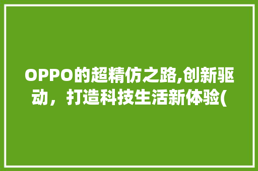 OPPO的超精仿之路,创新驱动，打造科技生活新体验(超精仿OPPO) 手机电脑