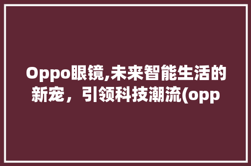 Oppo眼镜,未来智能生活的新宠，引领科技潮流(oppo 眼镜) 汽车常识