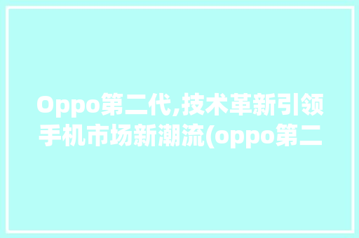 Oppo第二代,技术革新引领手机市场新潮流(oppo第二代) 美食菜谱