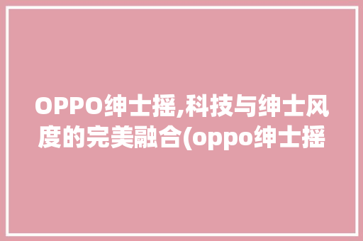 OPPO绅士摇,科技与绅士风度的完美融合(oppo绅士摇) 手机电脑