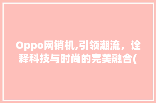Oppo网销机,引领潮流，诠释科技与时尚的完美融合(网销机oppo) 手机电脑