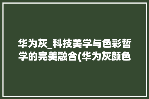 华为灰_科技美学与色彩哲学的完美融合(华为灰颜色样板) 手机电脑