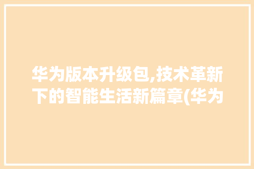 华为版本升级包,技术革新下的智能生活新篇章(华为版本升级包) 健康母婴