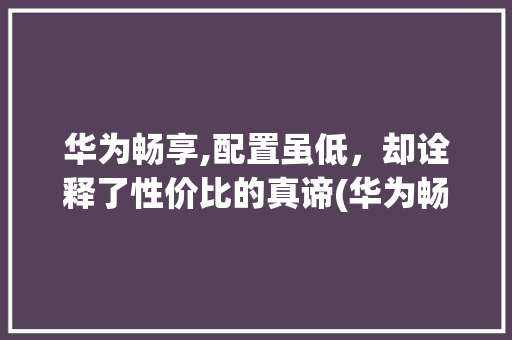 华为畅享,配置虽低，却诠释了性价比的真谛(华为畅享配置低) 教育法律