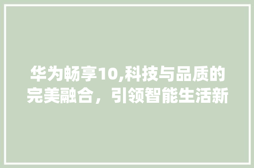 华为畅享10,科技与品质的完美融合，引领智能生活新潮流(华为畅享10.) 健康母婴