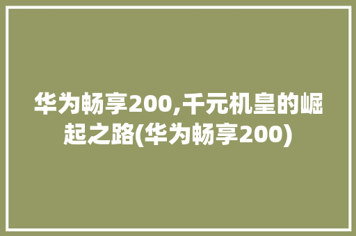 华为畅享200,千元机皇的崛起之路(华为畅享200) 旅游攻略