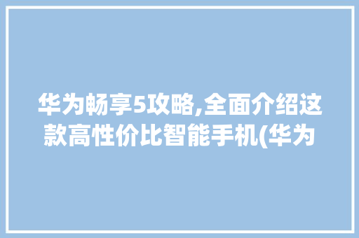 华为畅享5攻略,全面介绍这款高性价比智能手机(华为畅享5攻略) 健康母婴