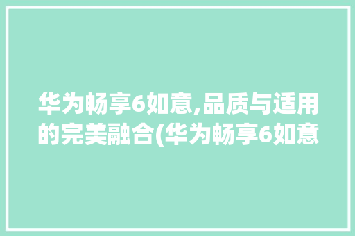 华为畅享6如意,品质与适用的完美融合(华为畅享6如意) 汽车常识