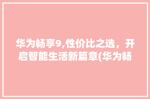 华为畅享9,性价比之选，开启智能生活新篇章(华为畅享9差数) 教育法律