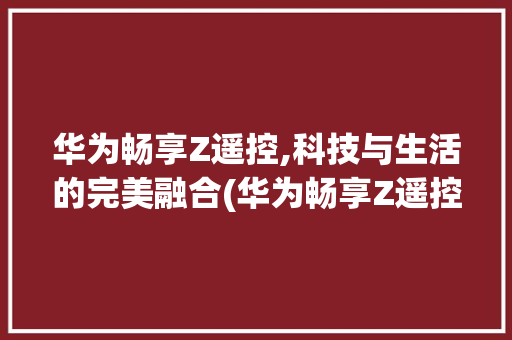 华为畅享Z遥控,科技与生活的完美融合(华为畅享Z遥控) 手机电脑