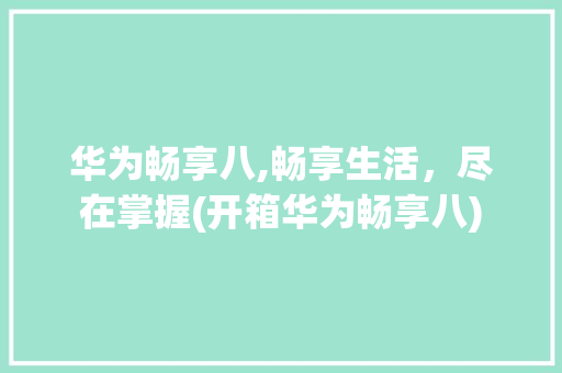 华为畅享八,畅享生活，尽在掌握(开箱华为畅享八)