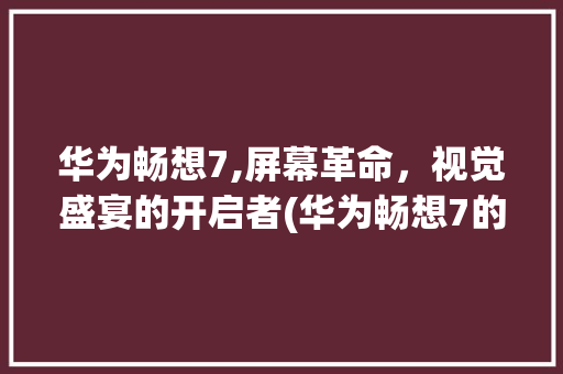 华为畅想7,屏幕革命，视觉盛宴的开启者(华为畅想7的屏)