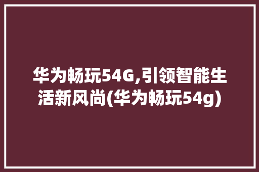 华为畅玩54G,引领智能生活新风尚(华为畅玩54g) 教育法律