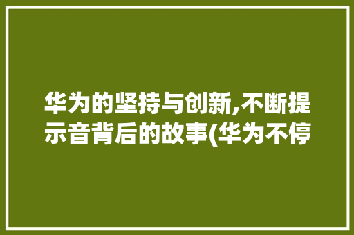 华为的坚持与创新,不断提示音背后的故事(华为不停提示音) 手机电脑