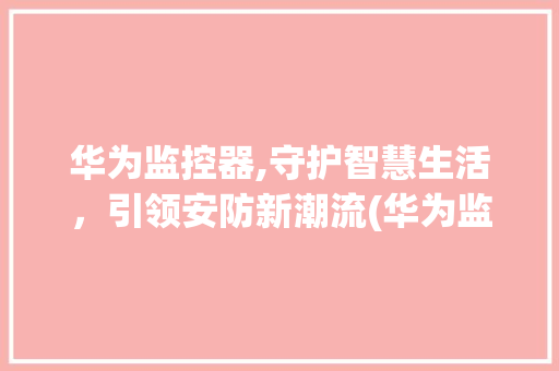 华为监控器,守护智慧生活，引领安防新潮流(华为监控器官网) 旅游攻略