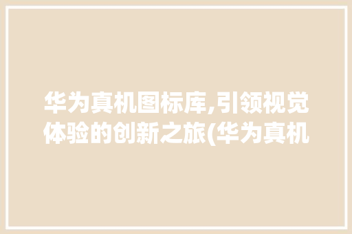 华为真机图标库,引领视觉体验的创新之旅(华为真机图标库) 手机电脑