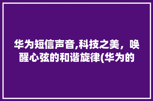 华为短信声音,科技之美，唤醒心弦的和谐旋律(华为的短信声音) 教育法律