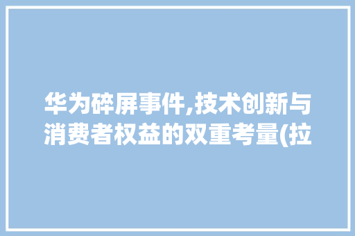 华为碎屏事件,技术创新与消费者权益的双重考量(拉机华为_碎屏) 旅游攻略