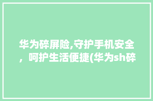 华为碎屏险,守护手机安全，呵护生活便捷(华为sh碎屏险) 健康母婴
