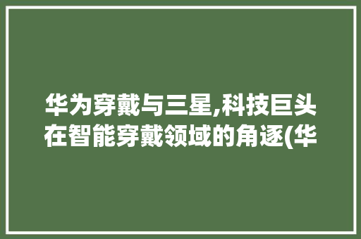 华为穿戴与三星,科技巨头在智能穿戴领域的角逐(华为穿戴 三星) 手机电脑