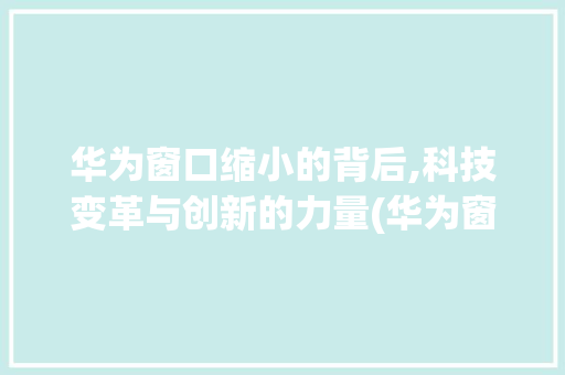 华为窗口缩小的背后,科技变革与创新的力量(华为窗口变小了) 健康母婴
