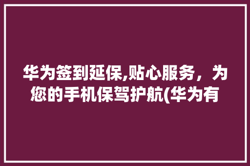 华为签到延保,贴心服务，为您的手机保驾护航(华为有签到延保) 健康母婴