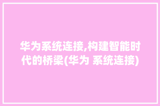 华为系统连接,构建智能时代的桥梁(华为 系统连接)