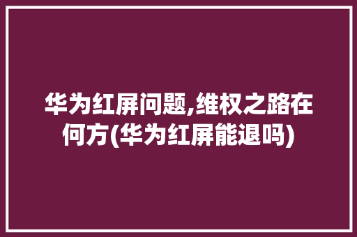 华为红屏问题,维权之路在何方(华为红屏能退吗)