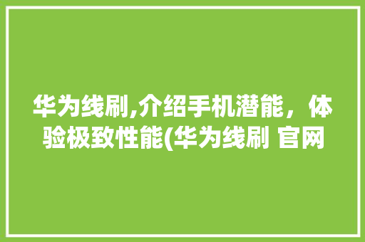 华为线刷,介绍手机潜能，体验极致性能(华为线刷 官网)