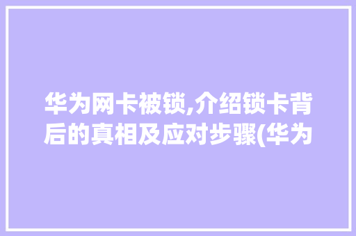 华为网卡被锁,介绍锁卡背后的真相及应对步骤(华为网卡被锁了) 汽车常识