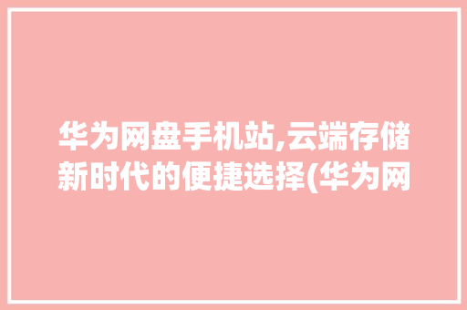 华为网盘手机站,云端存储新时代的便捷选择(华为网盘手机站) 手机电脑