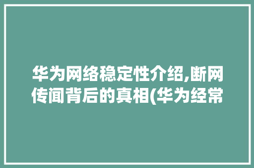 华为网络稳定性介绍,断网传闻背后的真相(华为经常断网吗) 时尚穿搭