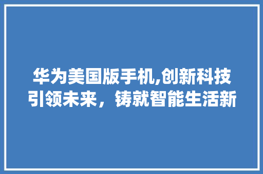 华为美国版手机,创新科技引领未来，铸就智能生活新篇章(华为美国版手机) 时尚穿搭