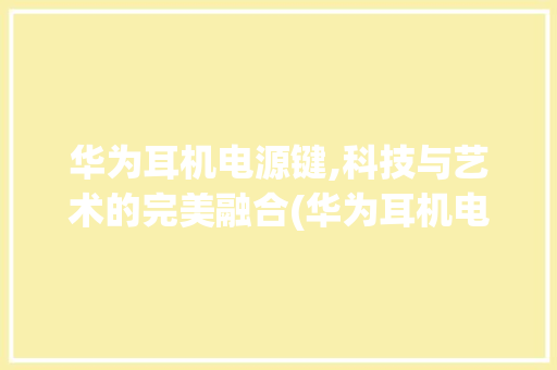 华为耳机电源键,科技与艺术的完美融合(华为耳机电源键) 美食菜谱
