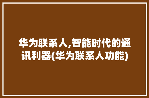 华为联系人,智能时代的通讯利器(华为联系人功能) 时尚穿搭