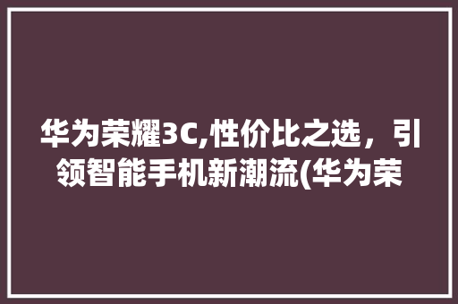华为荣耀3C,性价比之选，引领智能手机新潮流(华为荣耀3c ) 教育法律