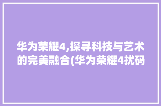 华为荣耀4,探寻科技与艺术的完美融合(华为荣耀4扰码) 手机电脑