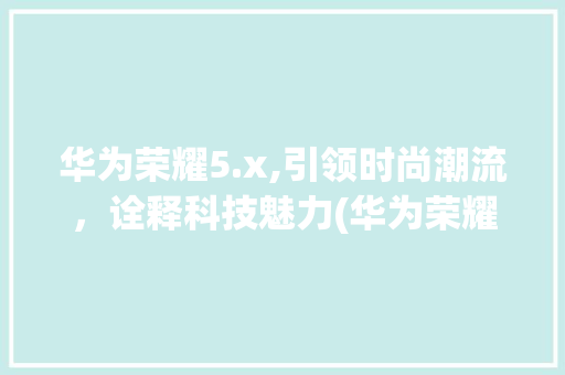 华为荣耀5.x,引领时尚潮流，诠释科技魅力(华为荣耀5.x) 手机电脑