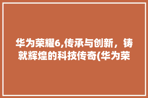 华为荣耀6,传承与创新，铸就辉煌的科技传奇(华为荣耀6串码) 时尚穿搭