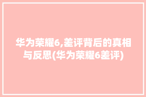 华为荣耀6,差评背后的真相与反思(华为荣耀6差评) 美食菜谱
