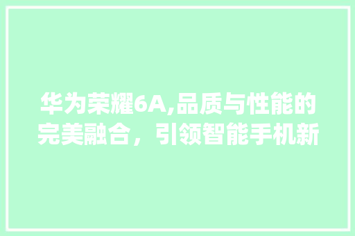 华为荣耀6A,品质与性能的完美融合，引领智能手机新潮流(华为荣耀－6Ａ) 美食菜谱