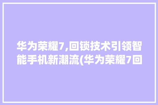 华为荣耀7,回锁技术引领智能手机新潮流(华为荣耀7回锁) 时尚穿搭